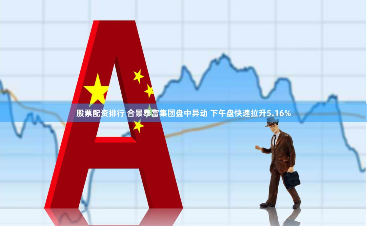 股票配资排行 合景泰富集团盘中异动 下午盘快速拉升5.16%