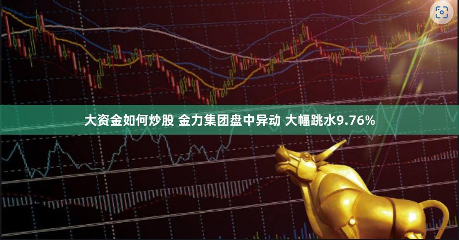 大资金如何炒股 金力集团盘中异动 大幅跳水9.76%