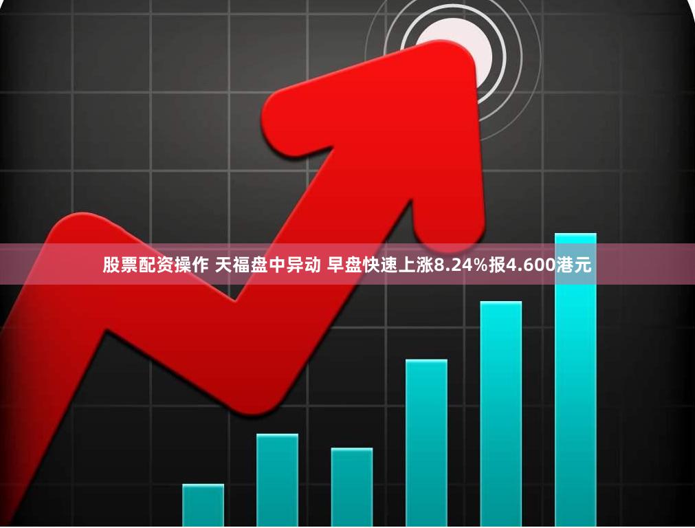 股票配资操作 天福盘中异动 早盘快速上涨8.24%报4.600港元