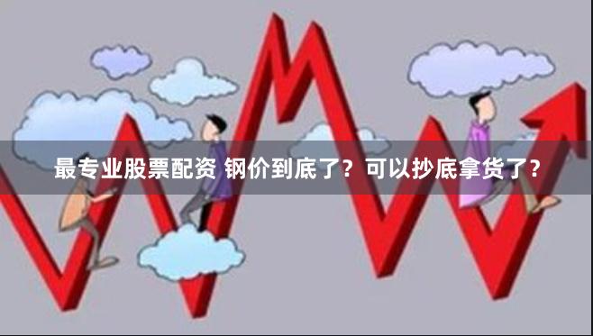 最专业股票配资 钢价到底了？可以抄底拿货了？