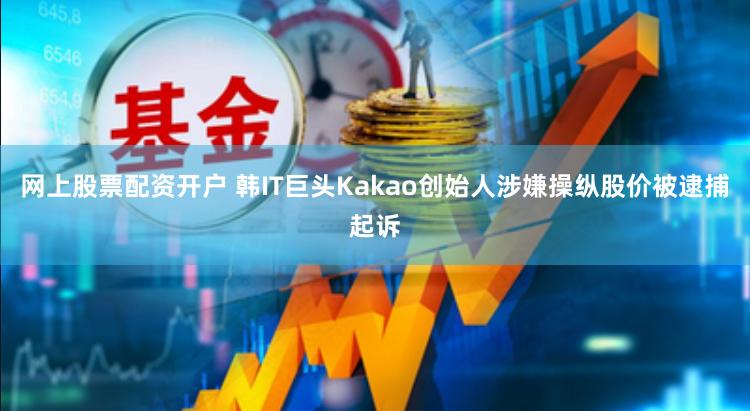 网上股票配资开户 韩IT巨头Kakao创始人涉嫌操纵股价被逮捕起诉