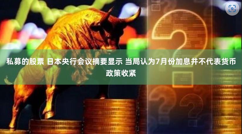 私募的股票 日本央行会议摘要显示 当局认为7月份加息并不代表货币政策收紧