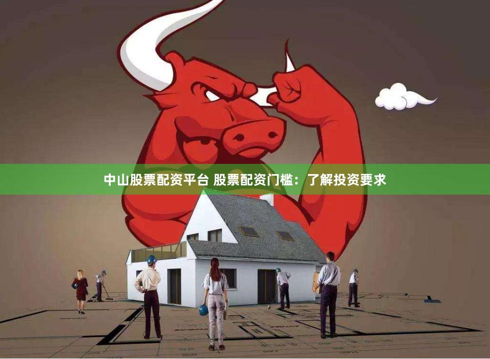 中山股票配资平台 股票配资门槛：了解投资要求