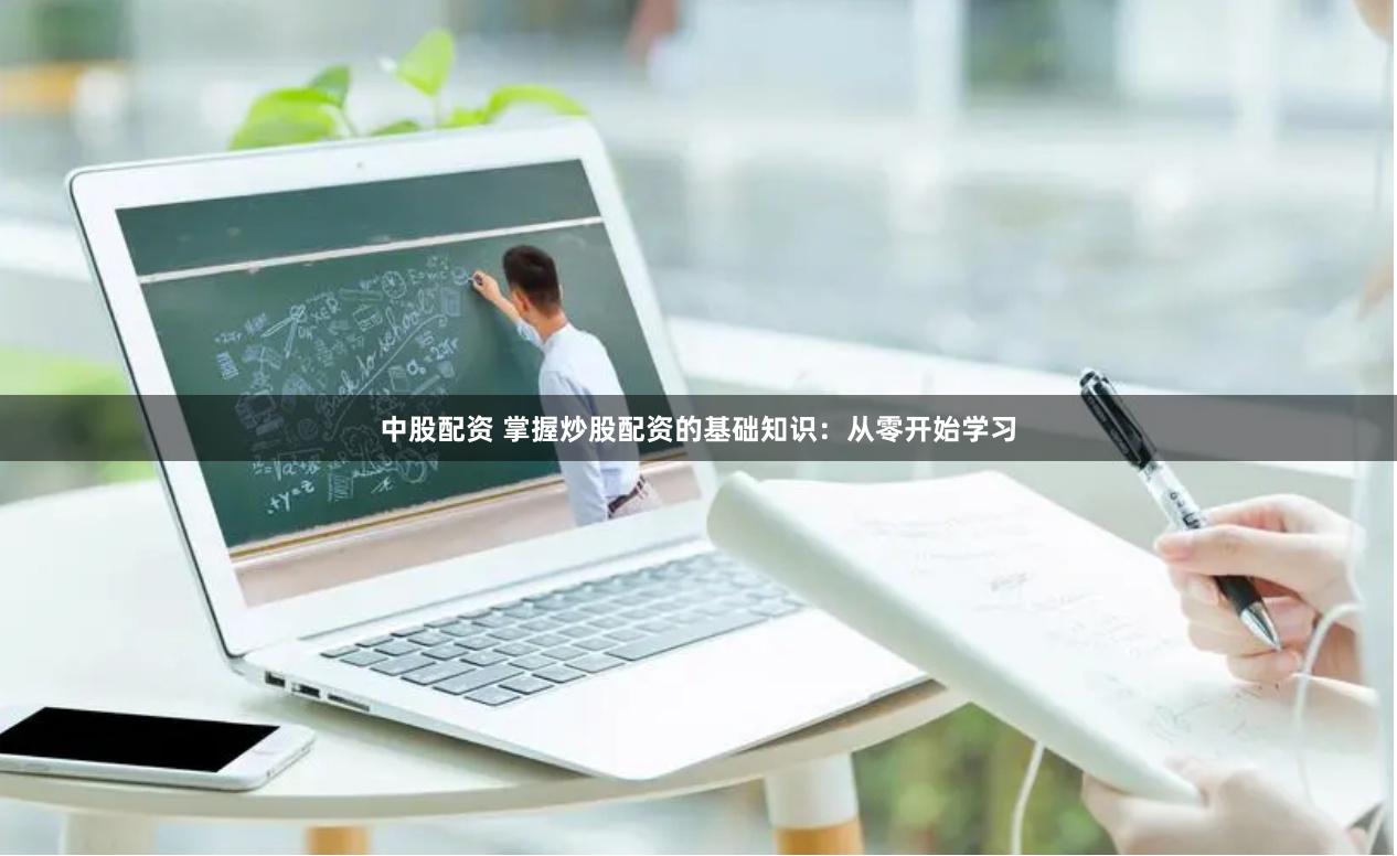中股配资 掌握炒股配资的基础知识：从零开始学习