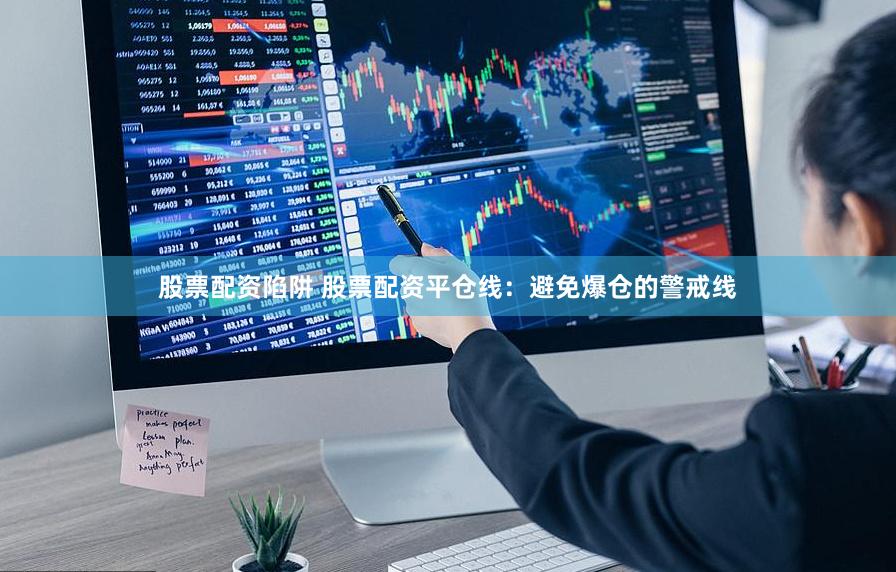 股票配资陷阱 股票配资平仓线：避免爆仓的警戒线