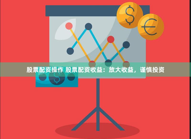 股票配资操作 股票配资收益：放大收益，谨慎投资