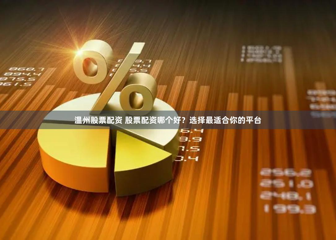 温州股票配资 股票配资哪个好？选择最适合你的平台