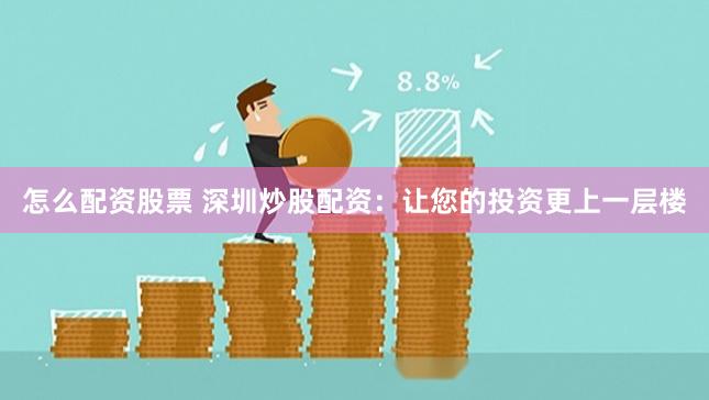 怎么配资股票 深圳炒股配资：让您的投资更上一层楼