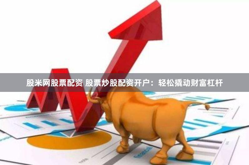 股米网股票配资 股票炒股配资开户：轻松撬动财富杠杆