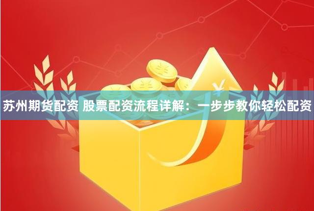 苏州期货配资 股票配资流程详解：一步步教你轻松配资