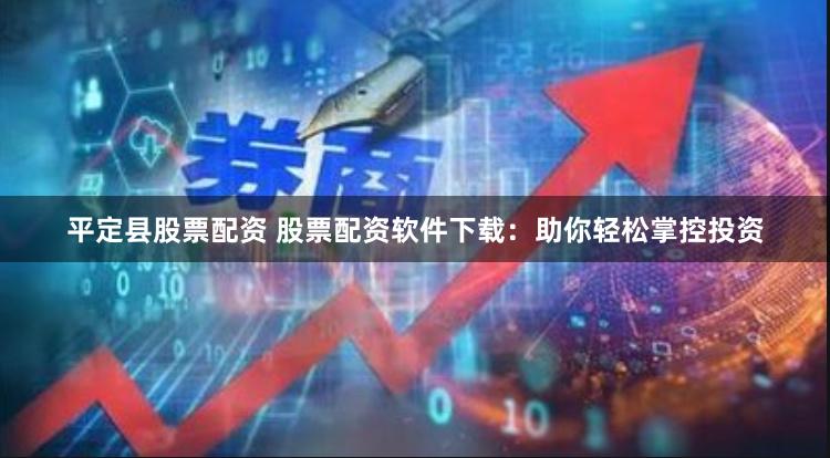 平定县股票配资 股票配资软件下载：助你轻松掌控投资