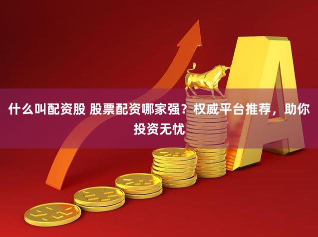 什么叫配资股 股票配资哪家强？权威平台推荐，助你投资无忧