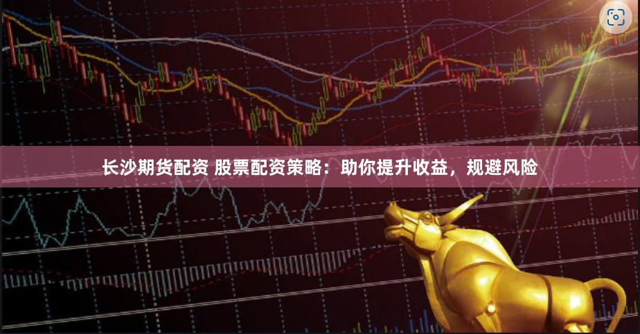 长沙期货配资 股票配资策略：助你提升收益，规避风险