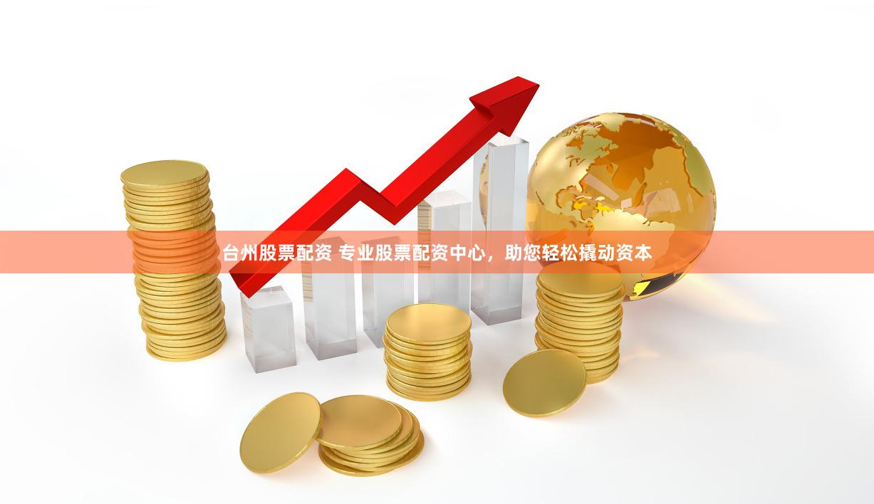 台州股票配资 专业股票配资中心，助您轻松撬动资本
