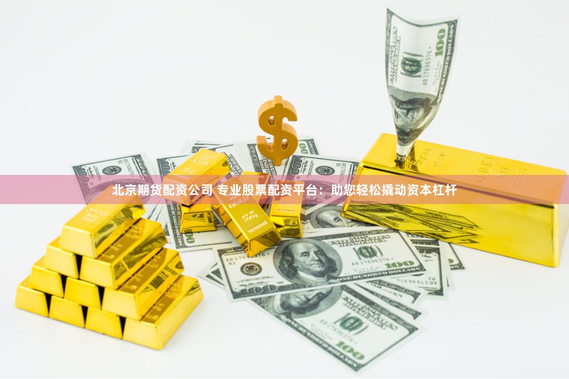 北京期货配资公司 专业股票配资平台：助您轻松撬动资本杠杆