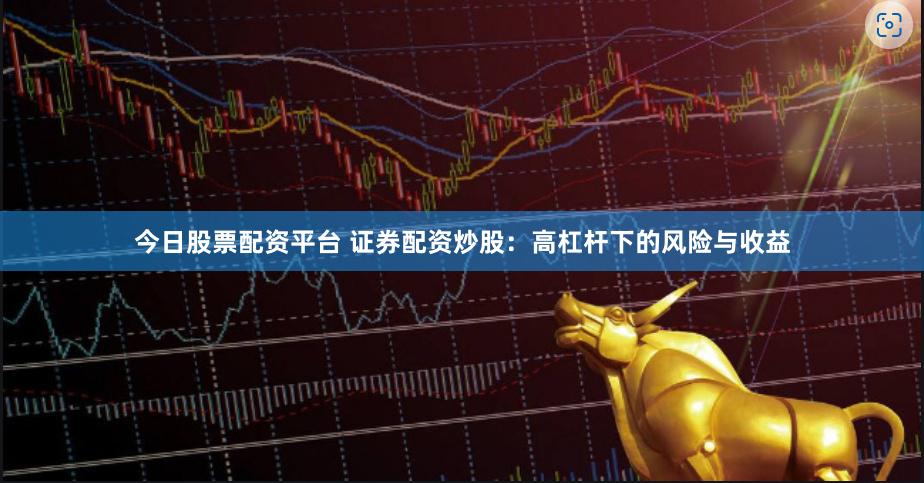 今日股票配资平台 证券配资炒股：高杠杆下的风险与收益