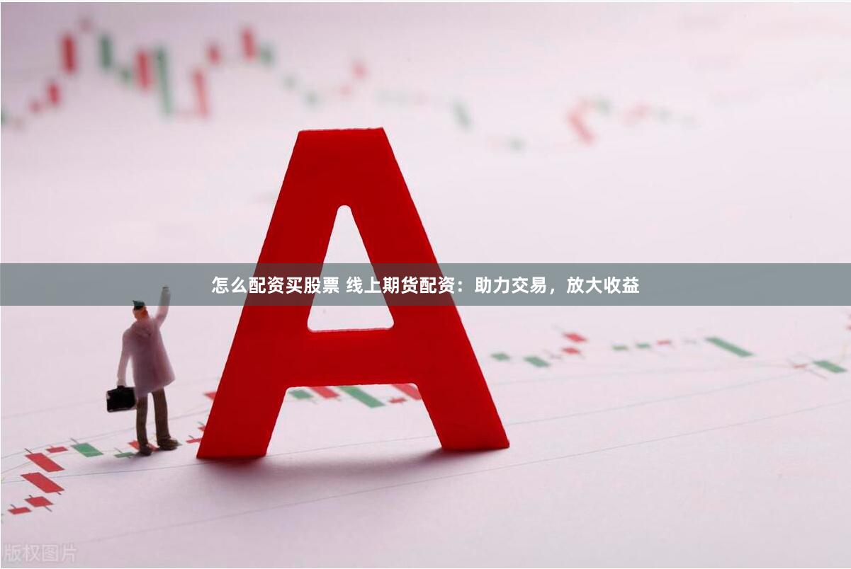 怎么配资买股票 线上期货配资：助力交易，放大收益