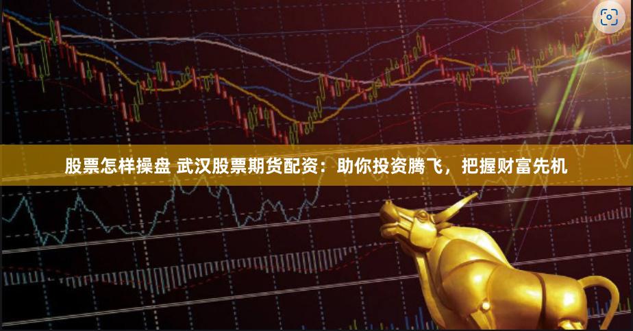 股票怎样操盘 武汉股票期货配资：助你投资腾飞，把握财富先机