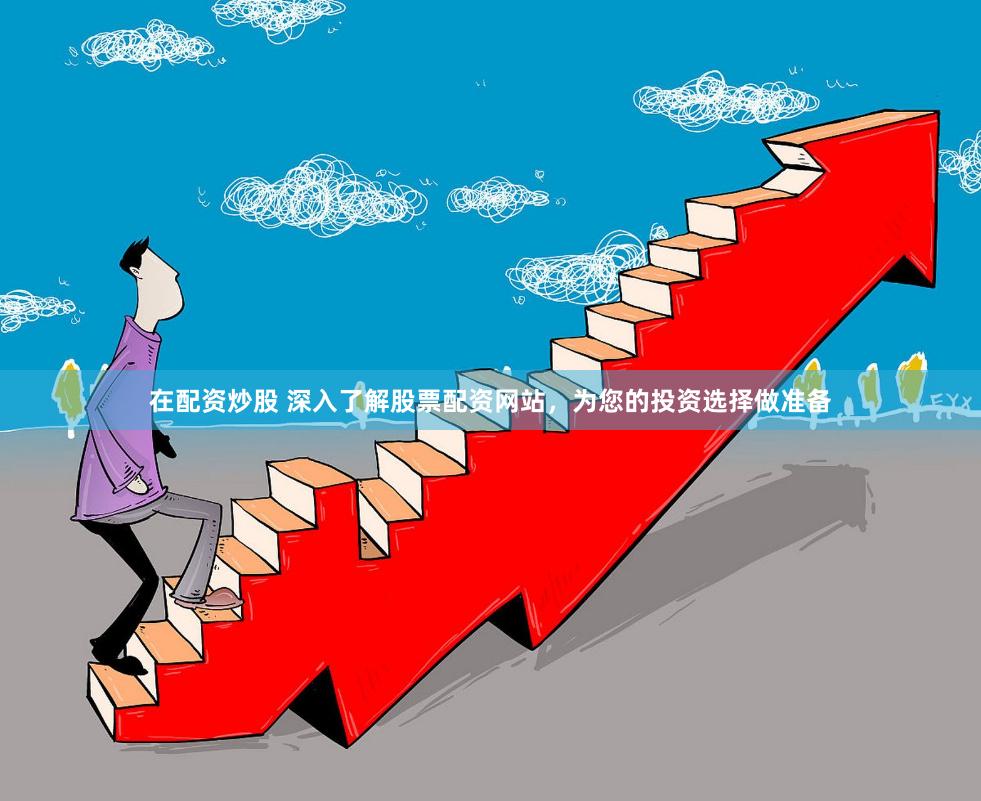 在配资炒股 深入了解股票配资网站，为您的投资选择做准备