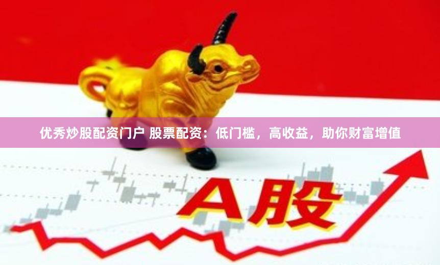 优秀炒股配资门户 股票配资：低门槛，高收益，助你财富增值