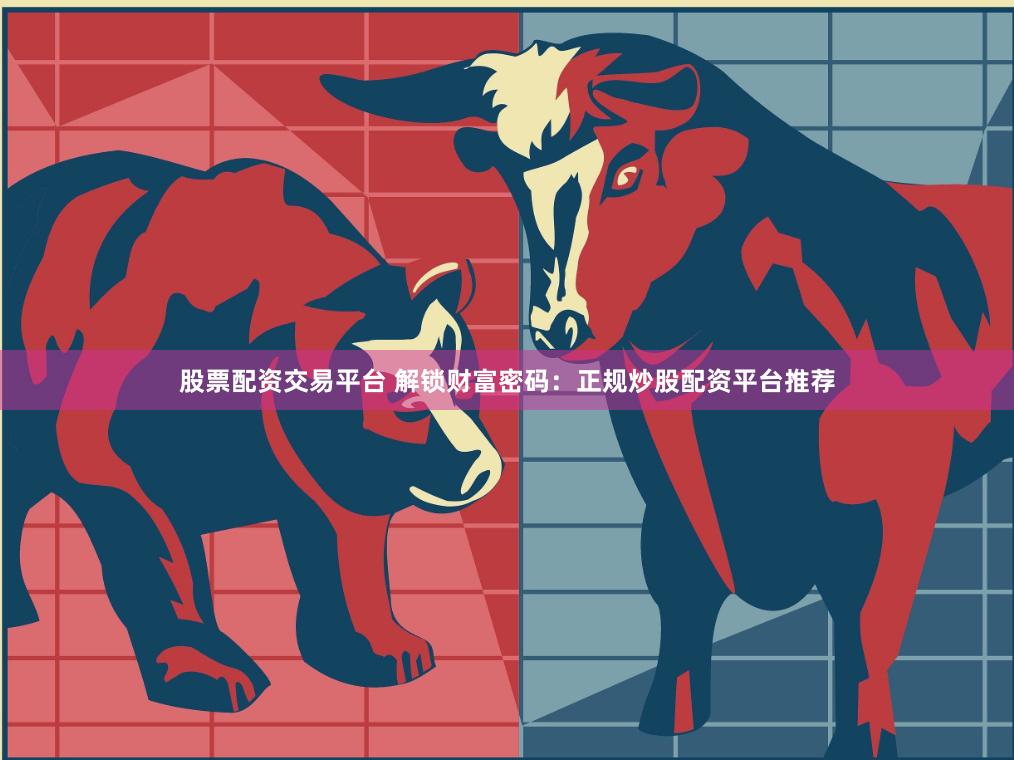 股票配资交易平台 解锁财富密码：正规炒股配资平台推荐