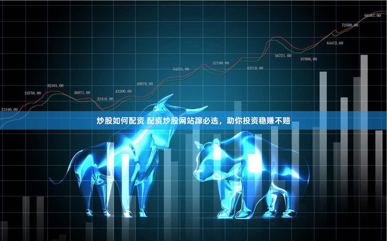 炒股如何配资 配资炒股网站蹿必选，助你投资稳赚不赔