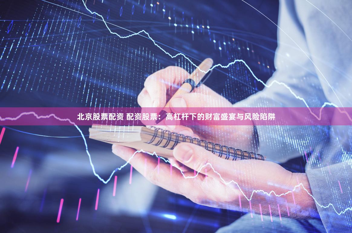 北京股票配资 配资股票：高杠杆下的财富盛宴与风险陷阱