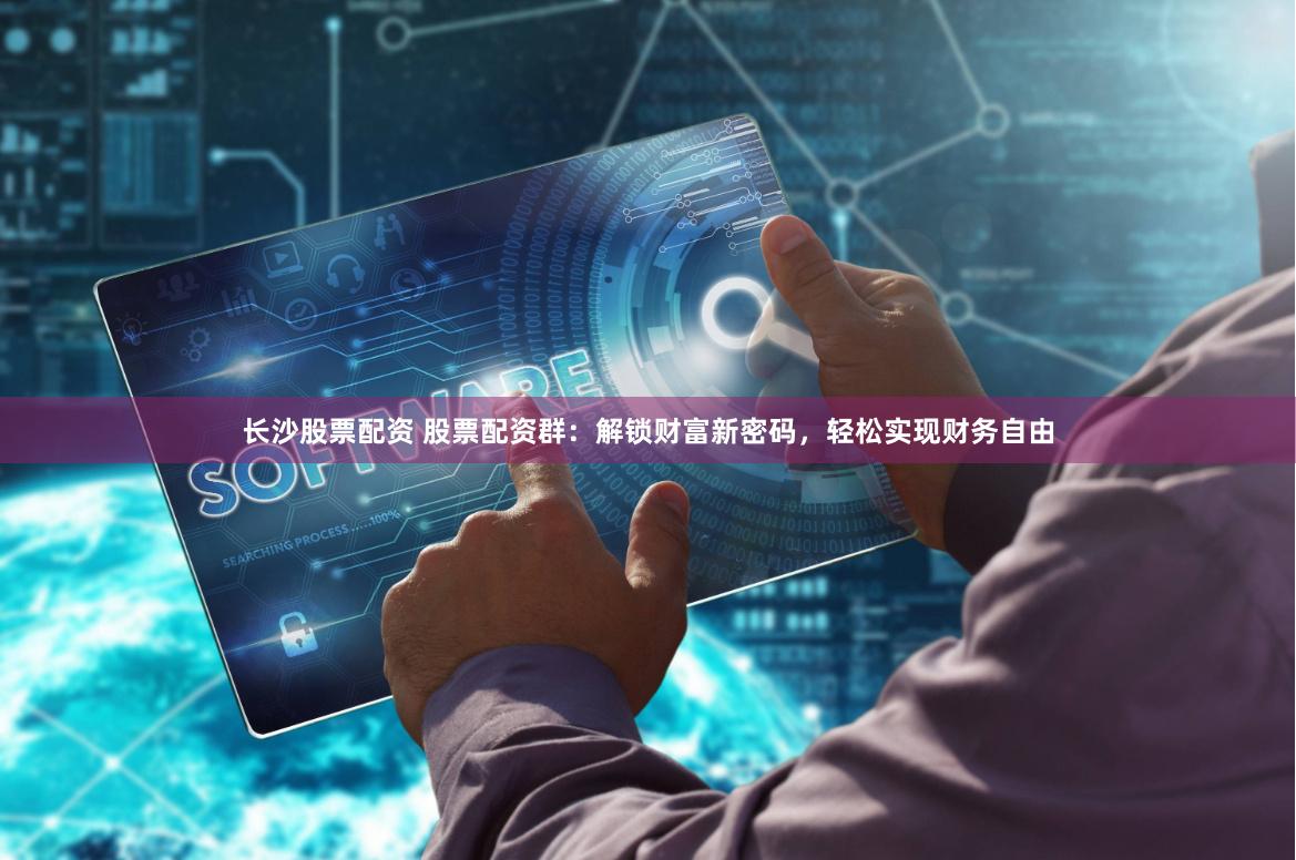 长沙股票配资 股票配资群：解锁财富新密码，轻松实现财务自由