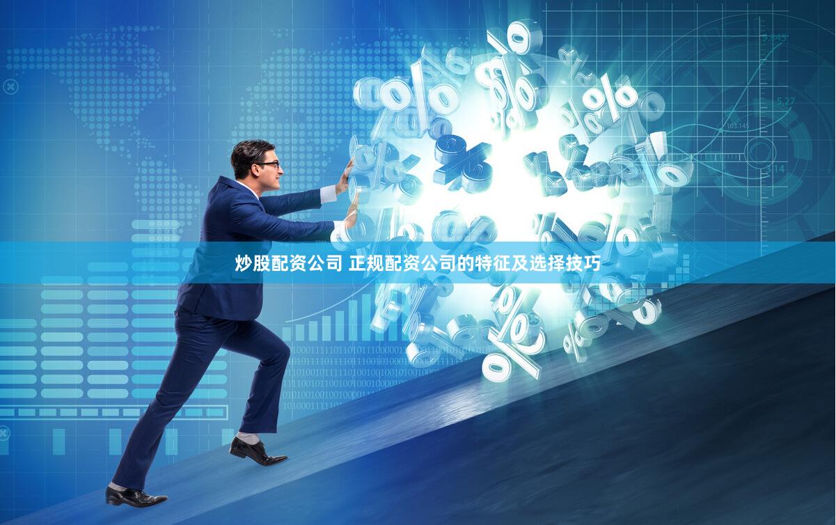炒股配资公司 正规配资公司的特征及选择技巧
