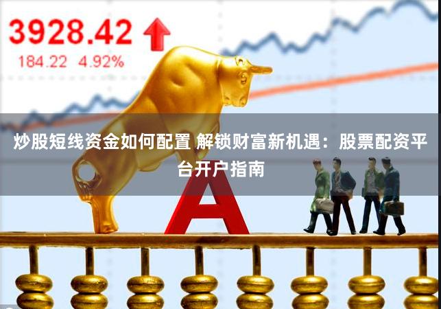 炒股短线资金如何配置 解锁财富新机遇：股票配资平台开户指南