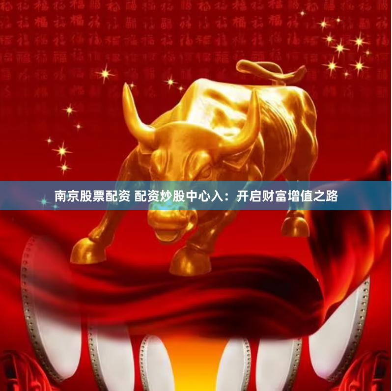 南京股票配资 配资炒股中心入：开启财富增值之路