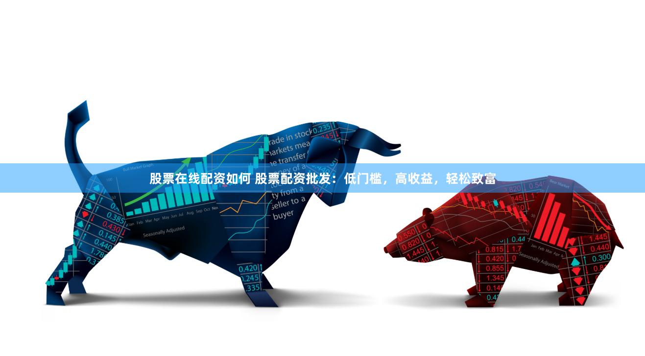 股票在线配资如何 股票配资批发：低门槛，高收益，轻松致富