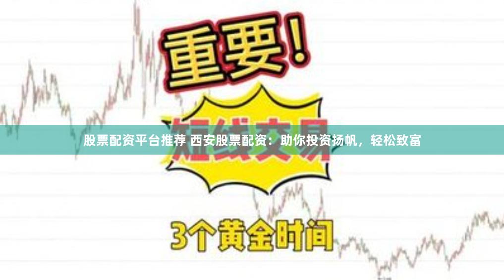 股票配资平台推荐 西安股票配资：助你投资扬帆，轻松致富