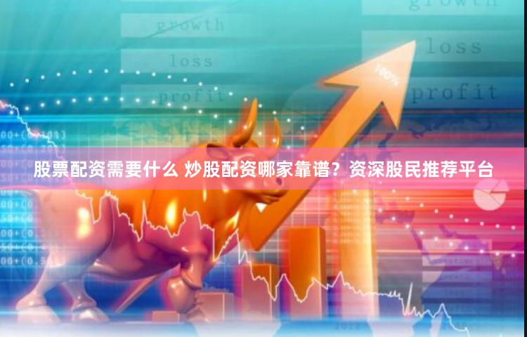 股票配资需要什么 炒股配资哪家靠谱？资深股民推荐平台