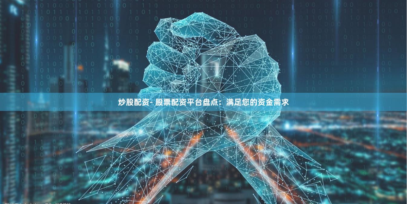 炒股配资- 股票配资平台盘点：满足您的资金需求