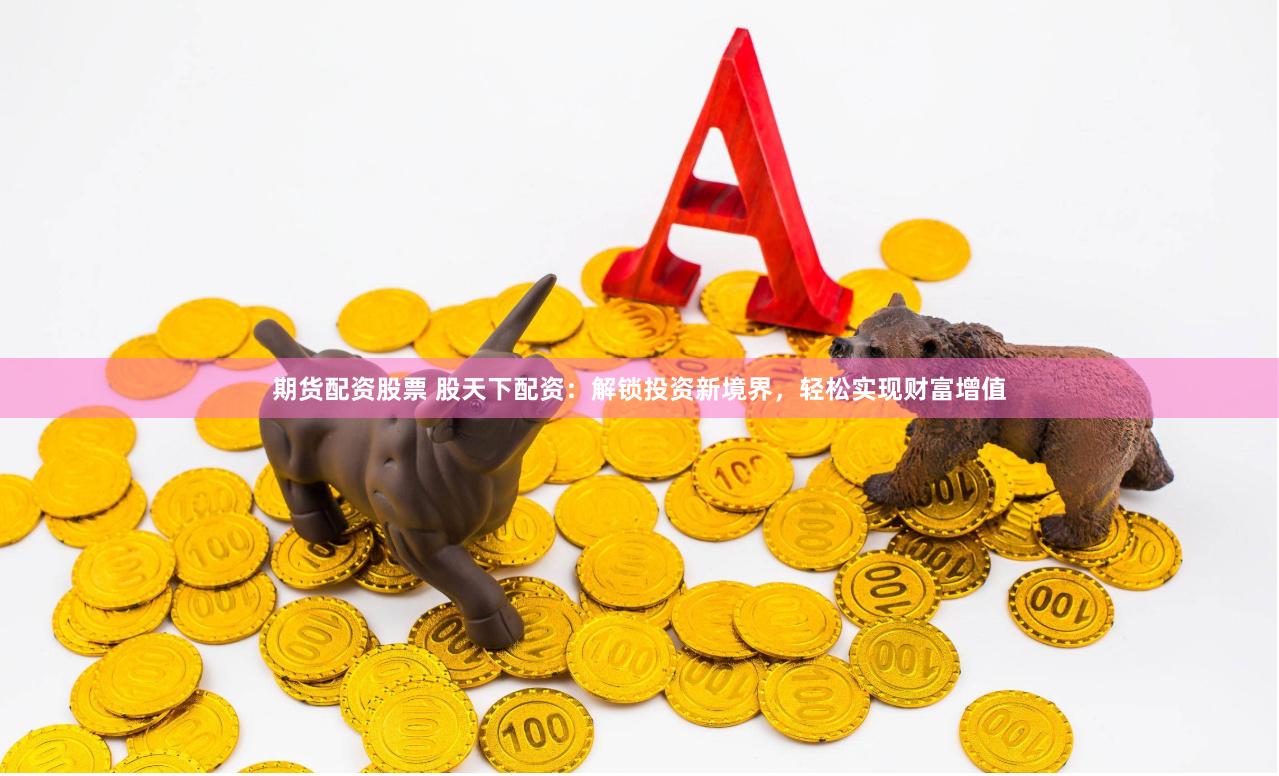 期货配资股票 股天下配资：解锁投资新境界，轻松实现财富增值