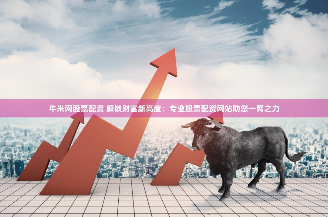 牛米网股票配资 解锁财富新高度：专业股票配资网站助您一臂之力