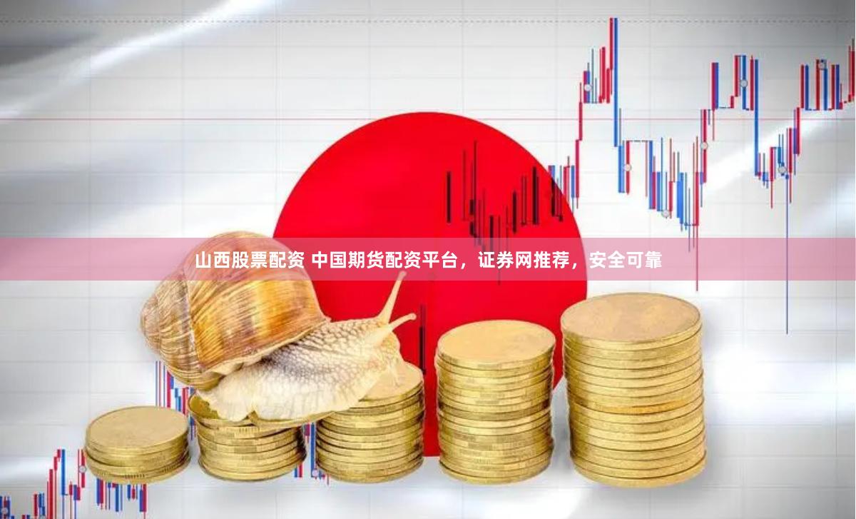 山西股票配资 中国期货配资平台，证券网推荐，安全可靠