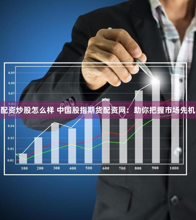 配资炒股怎么样 中国股指期货配资网：助你把握市场先机