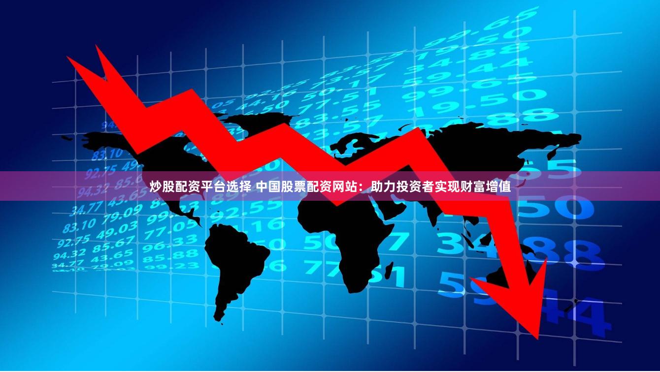炒股配资平台选择 中国股票配资网站：助力投资者实现财富增值