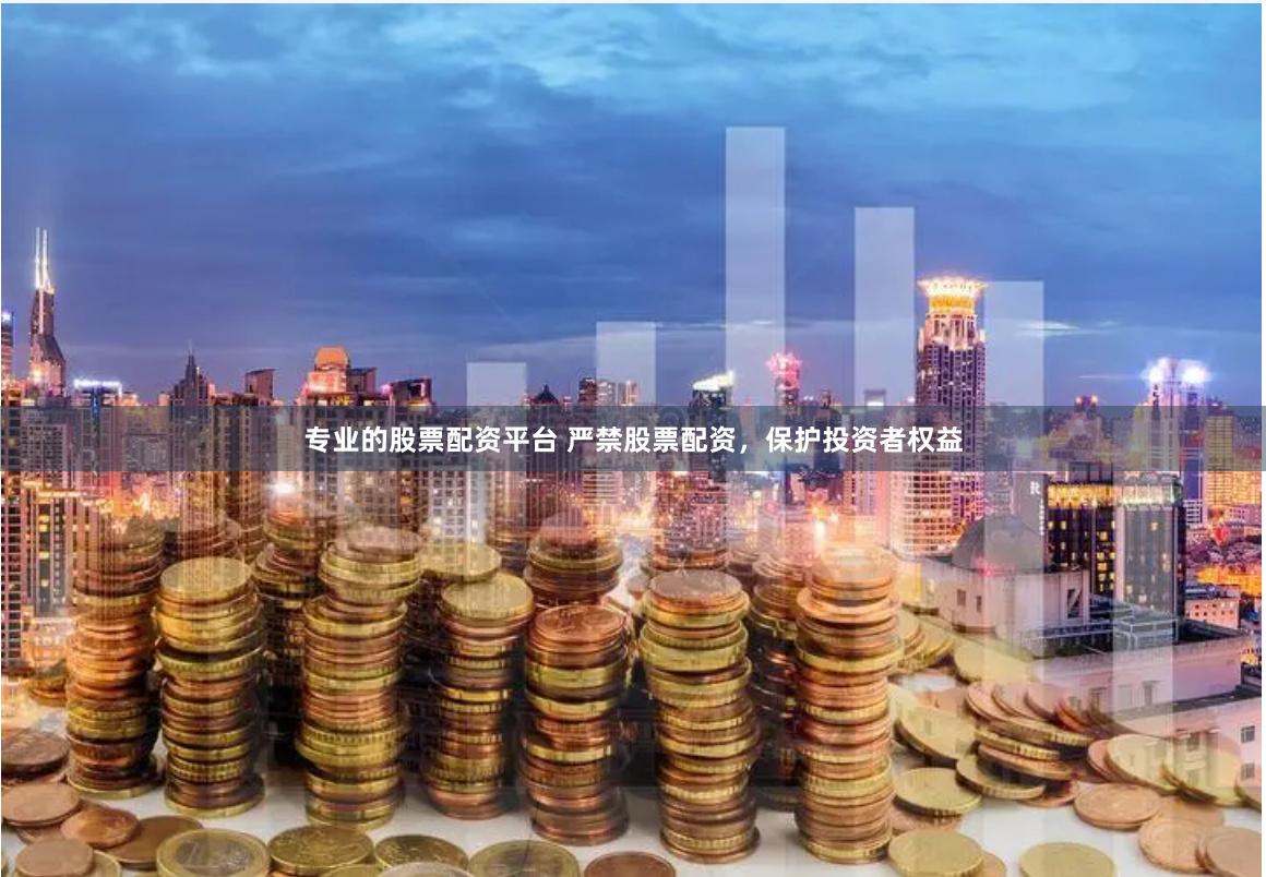 专业的股票配资平台 严禁股票配资，保护投资者权益