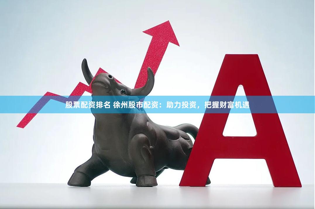股票配资排名 徐州股市配资：助力投资，把握财富机遇