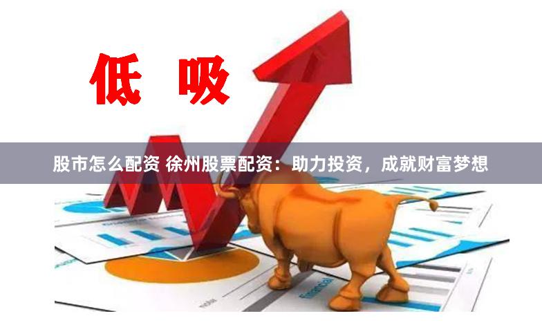 股市怎么配资 徐州股票配资：助力投资，成就财富梦想