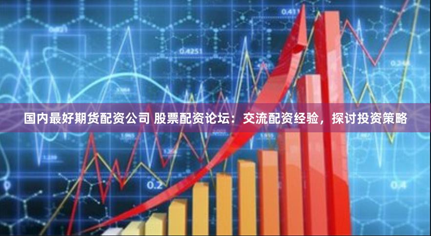 国内最好期货配资公司 股票配资论坛：交流配资经验，探讨投资策略