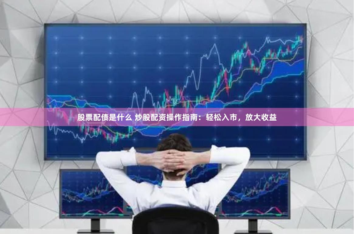 股票配债是什么 炒股配资操作指南：轻松入市，放大收益