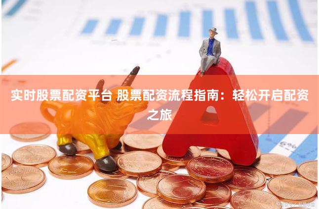 实时股票配资平台 股票配资流程指南：轻松开启配资之旅