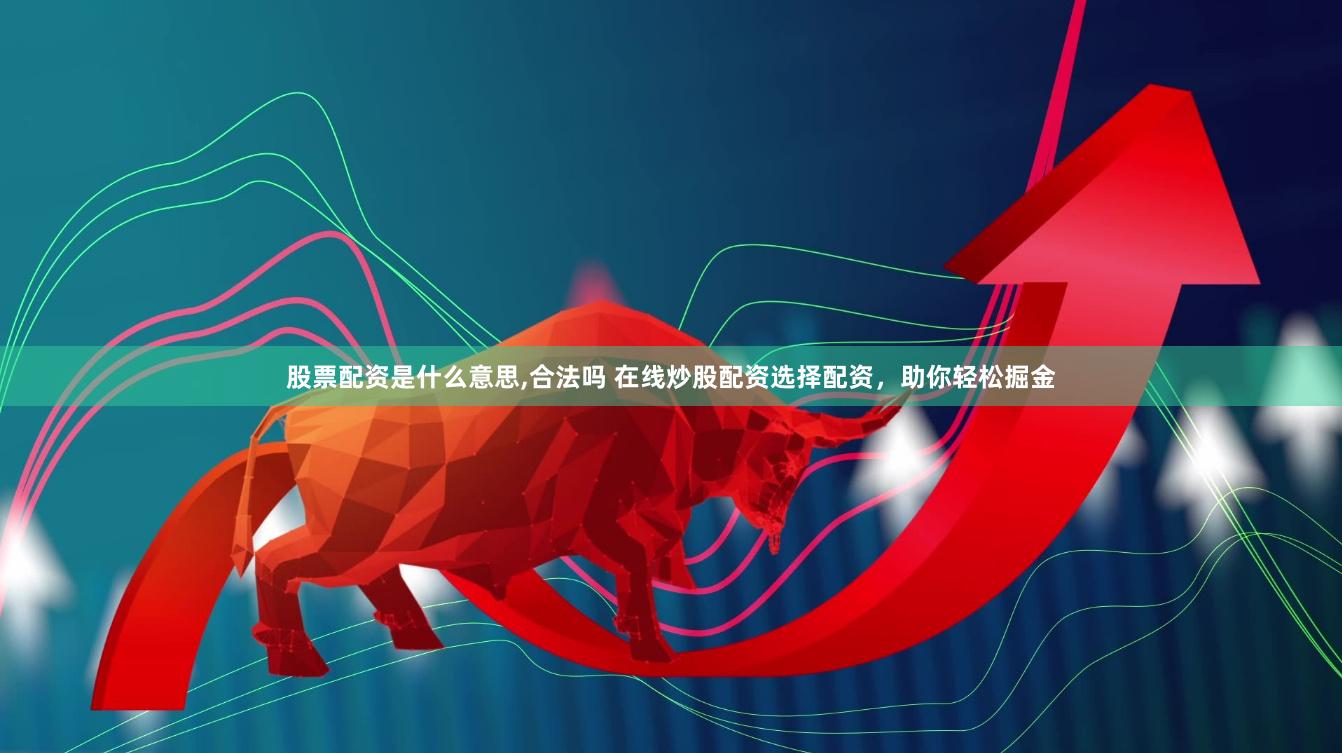 股票配资是什么意思,合法吗 在线炒股配资选择配资，助你轻松掘金