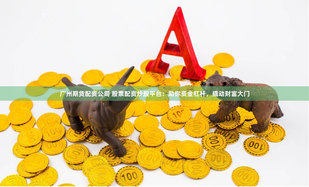 广州期货配资公司 股票配资炒股平台：助你资金杠杆，撬动财富大门