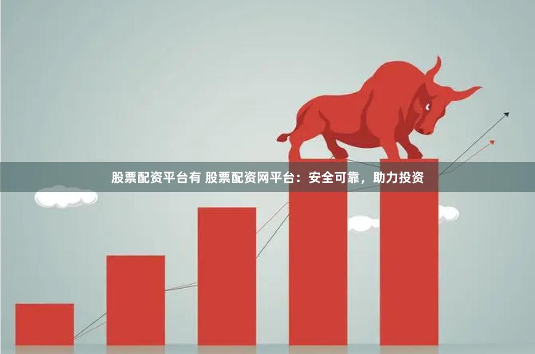 股票配资平台有 股票配资网平台：安全可靠，助力投资
