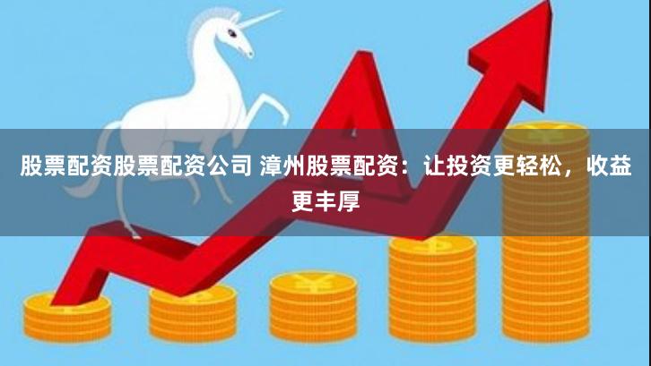 股票配资股票配资公司 漳州股票配资：让投资更轻松，收益更丰厚